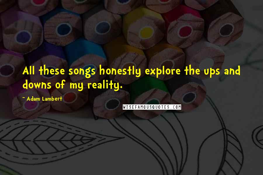 Adam Lambert Quotes: All these songs honestly explore the ups and downs of my reality.