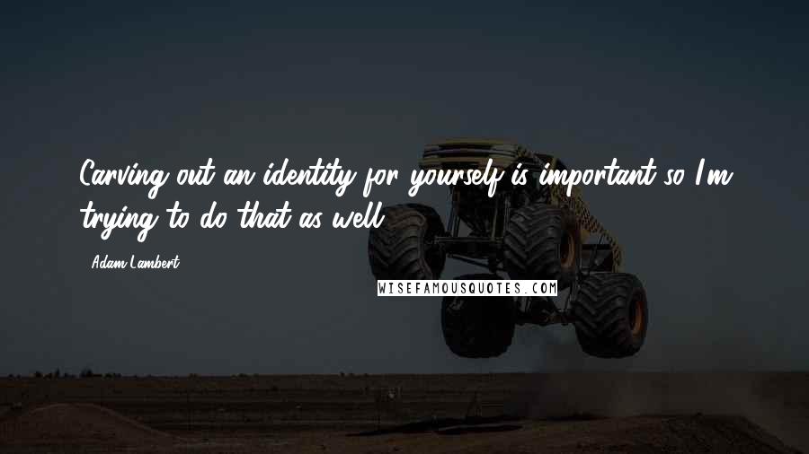 Adam Lambert Quotes: Carving out an identity for yourself is important so I'm trying to do that as well.