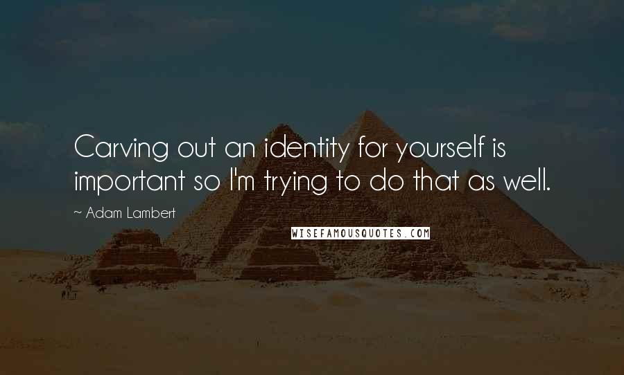 Adam Lambert Quotes: Carving out an identity for yourself is important so I'm trying to do that as well.