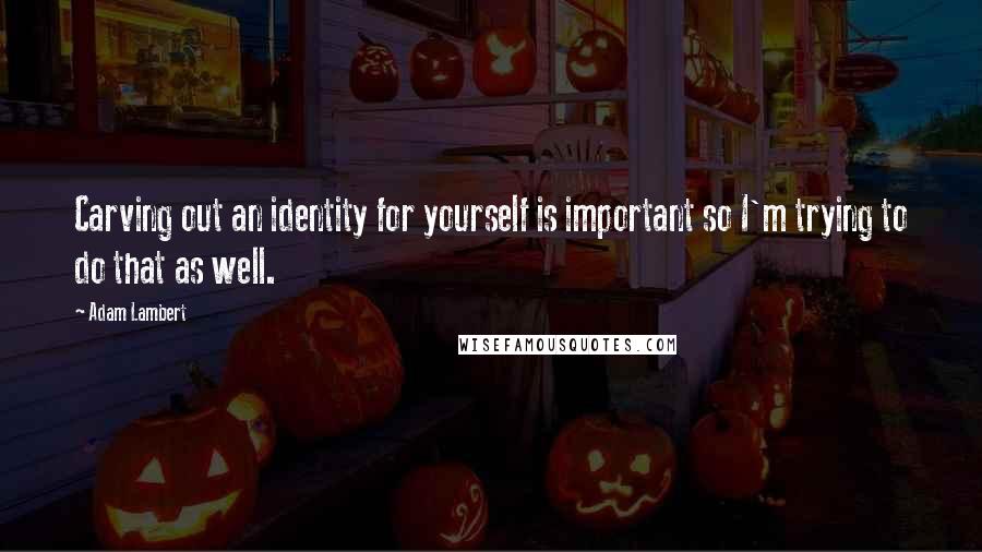 Adam Lambert Quotes: Carving out an identity for yourself is important so I'm trying to do that as well.