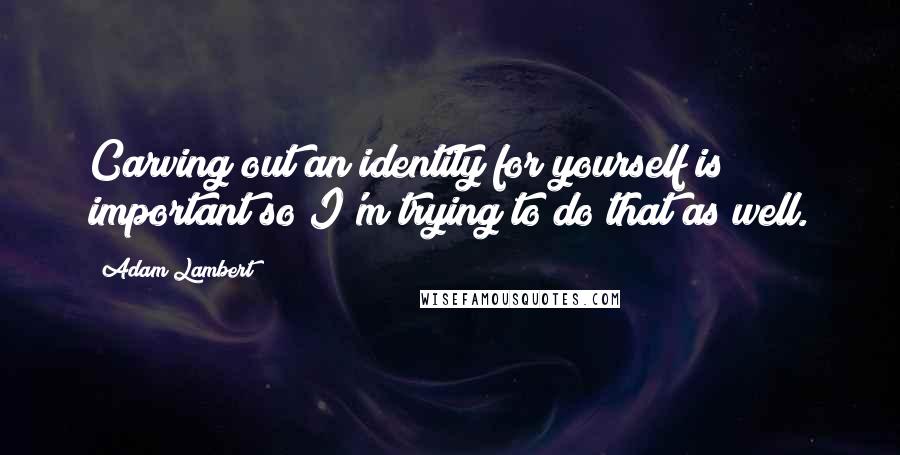 Adam Lambert Quotes: Carving out an identity for yourself is important so I'm trying to do that as well.