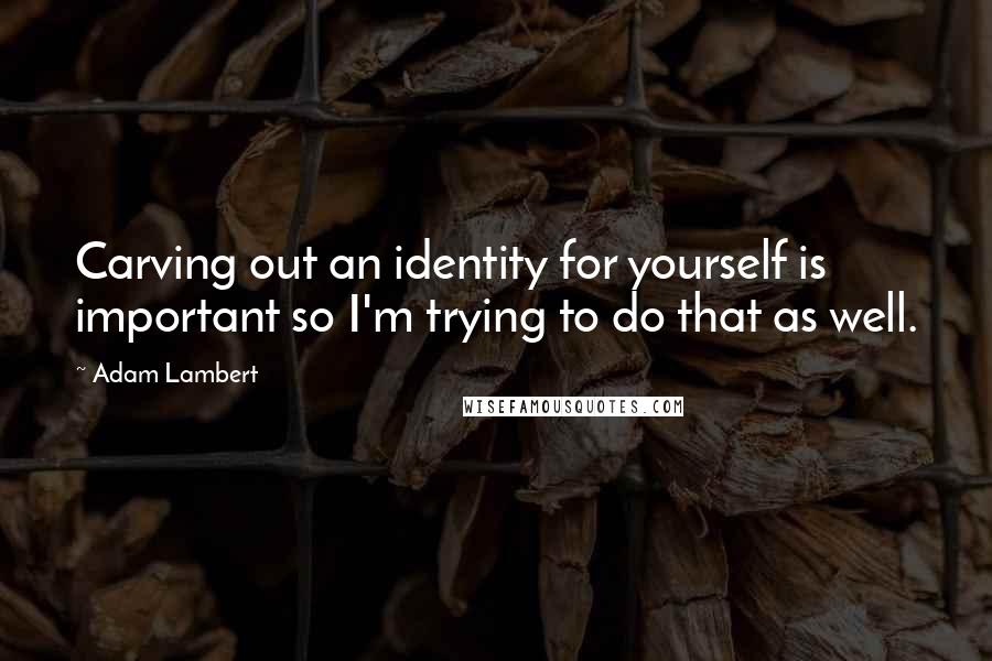 Adam Lambert Quotes: Carving out an identity for yourself is important so I'm trying to do that as well.