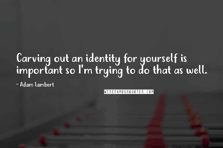 Adam Lambert Quotes: Carving out an identity for yourself is important so I'm trying to do that as well.