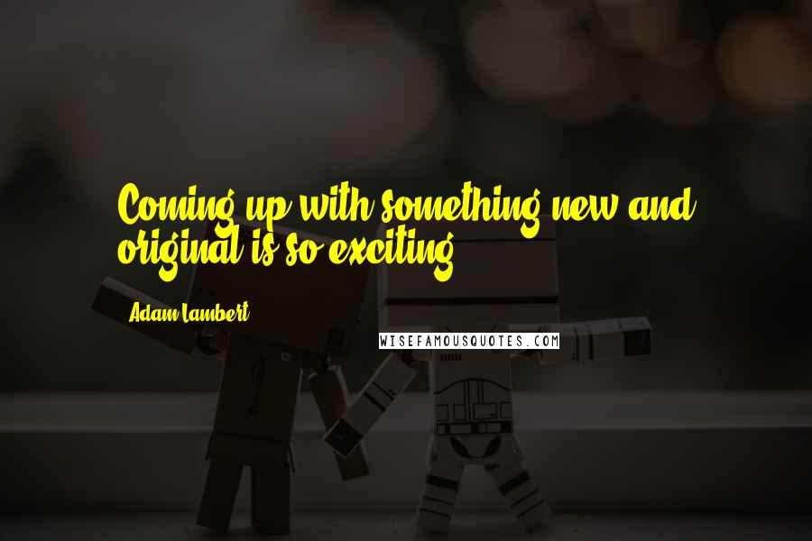 Adam Lambert Quotes: Coming up with something new and original is so exciting.