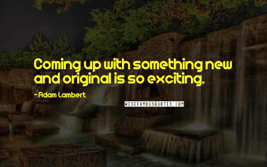 Adam Lambert Quotes: Coming up with something new and original is so exciting.