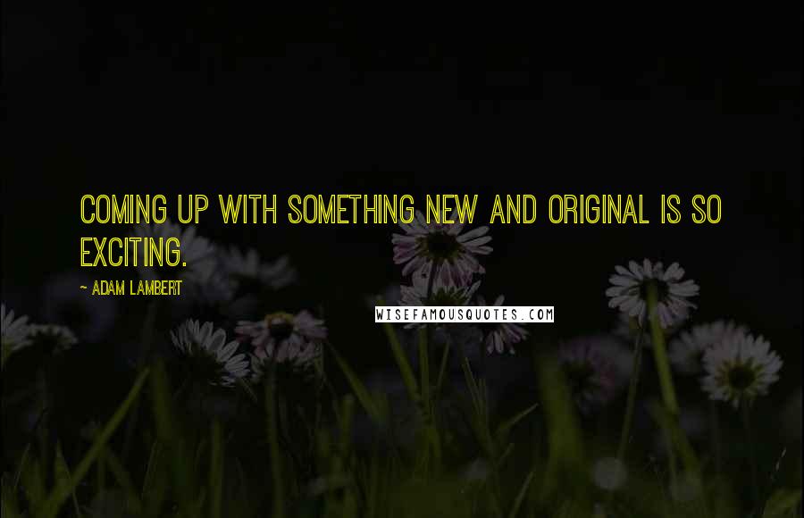 Adam Lambert Quotes: Coming up with something new and original is so exciting.