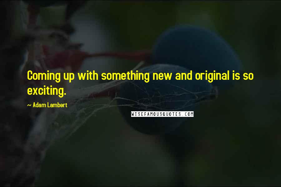 Adam Lambert Quotes: Coming up with something new and original is so exciting.