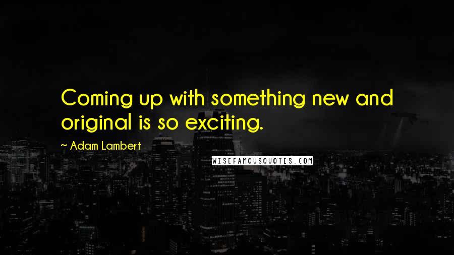 Adam Lambert Quotes: Coming up with something new and original is so exciting.