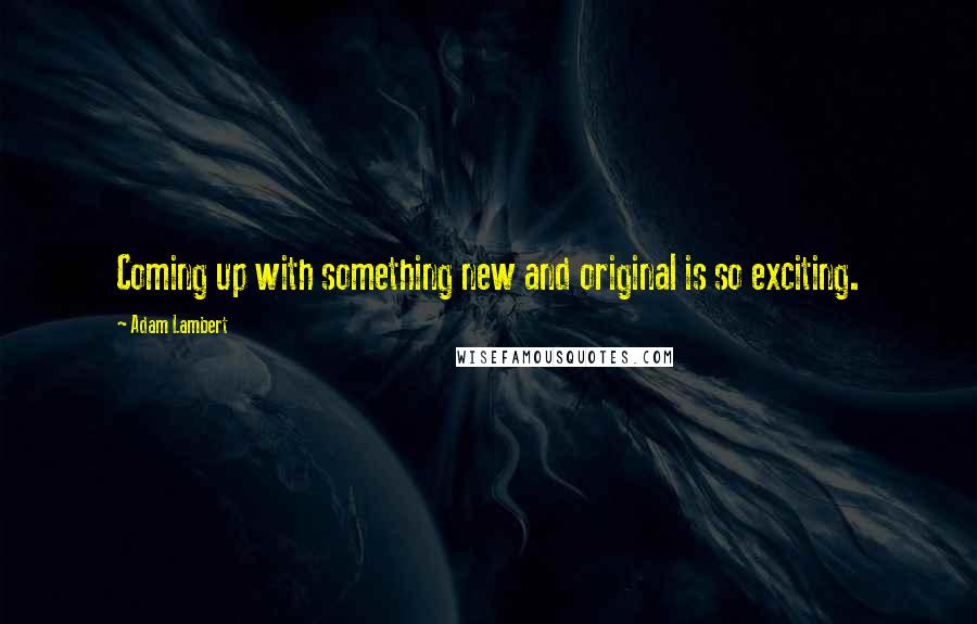 Adam Lambert Quotes: Coming up with something new and original is so exciting.