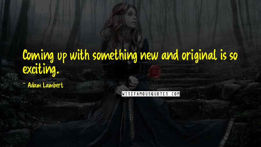 Adam Lambert Quotes: Coming up with something new and original is so exciting.