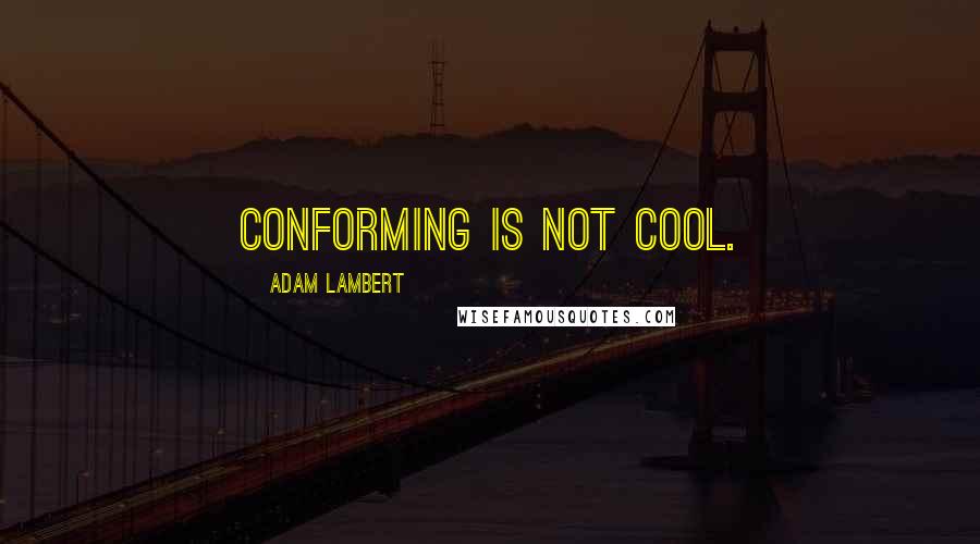 Adam Lambert Quotes: Conforming is not cool.