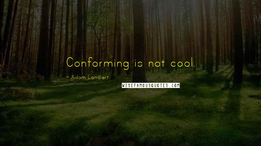 Adam Lambert Quotes: Conforming is not cool.