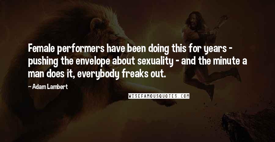 Adam Lambert Quotes: Female performers have been doing this for years - pushing the envelope about sexuality - and the minute a man does it, everybody freaks out.