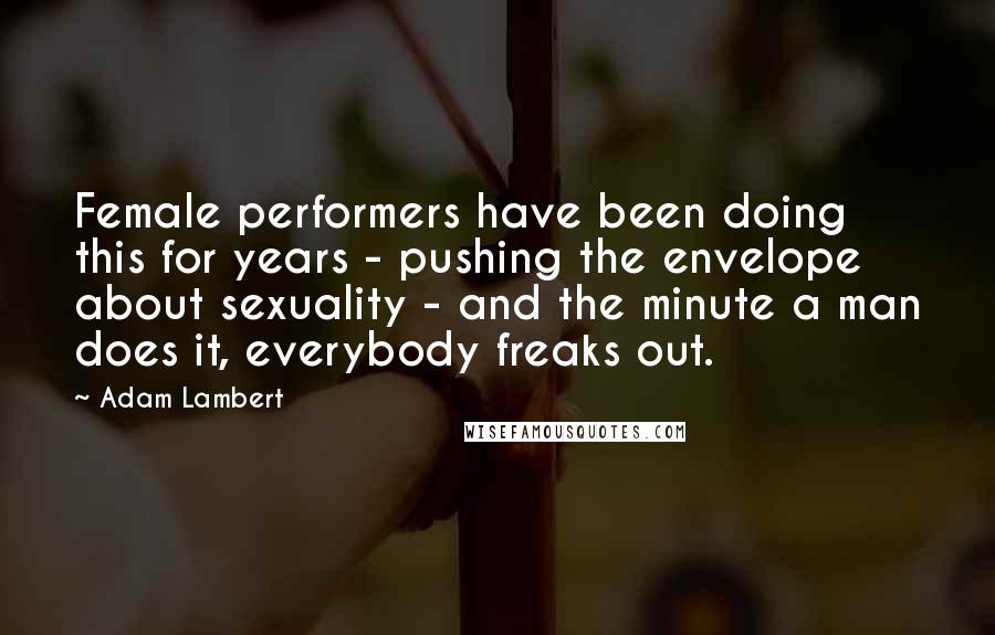 Adam Lambert Quotes: Female performers have been doing this for years - pushing the envelope about sexuality - and the minute a man does it, everybody freaks out.