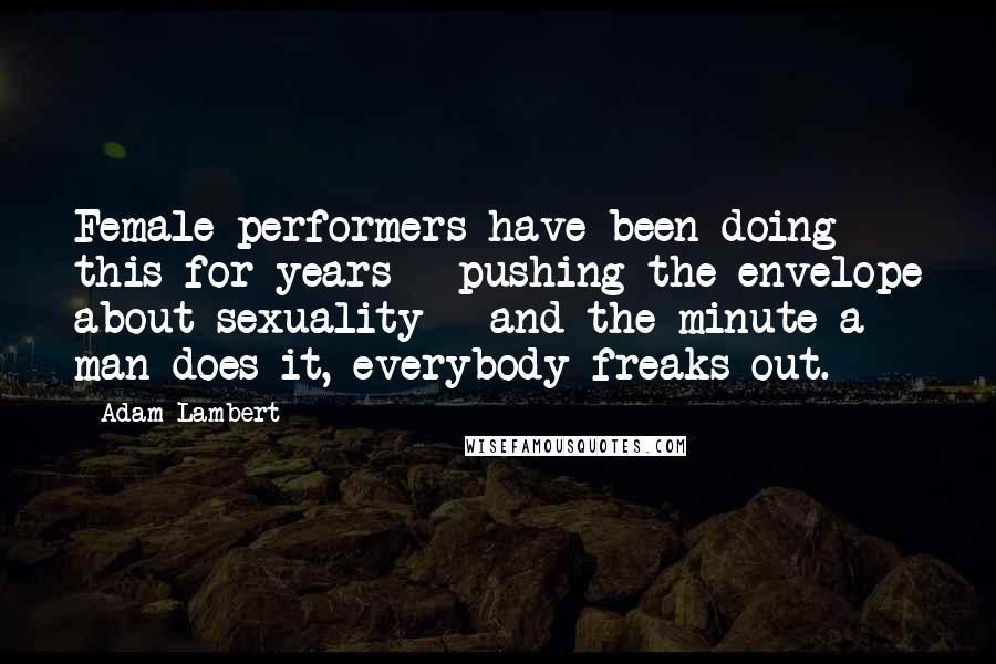 Adam Lambert Quotes: Female performers have been doing this for years - pushing the envelope about sexuality - and the minute a man does it, everybody freaks out.