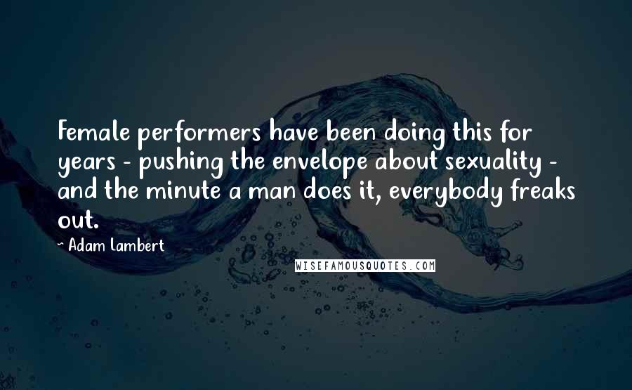 Adam Lambert Quotes: Female performers have been doing this for years - pushing the envelope about sexuality - and the minute a man does it, everybody freaks out.