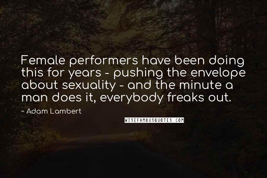Adam Lambert Quotes: Female performers have been doing this for years - pushing the envelope about sexuality - and the minute a man does it, everybody freaks out.