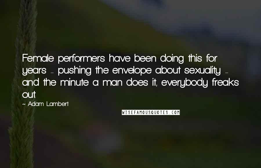 Adam Lambert Quotes: Female performers have been doing this for years - pushing the envelope about sexuality - and the minute a man does it, everybody freaks out.