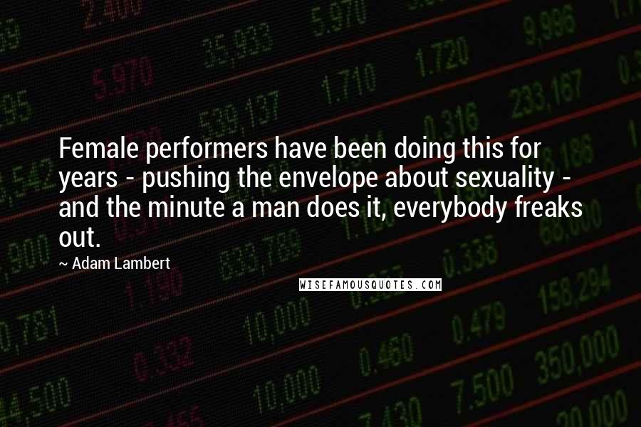 Adam Lambert Quotes: Female performers have been doing this for years - pushing the envelope about sexuality - and the minute a man does it, everybody freaks out.