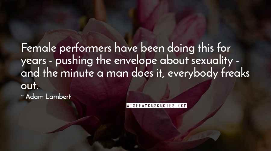 Adam Lambert Quotes: Female performers have been doing this for years - pushing the envelope about sexuality - and the minute a man does it, everybody freaks out.