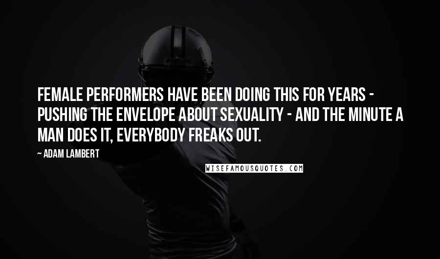 Adam Lambert Quotes: Female performers have been doing this for years - pushing the envelope about sexuality - and the minute a man does it, everybody freaks out.