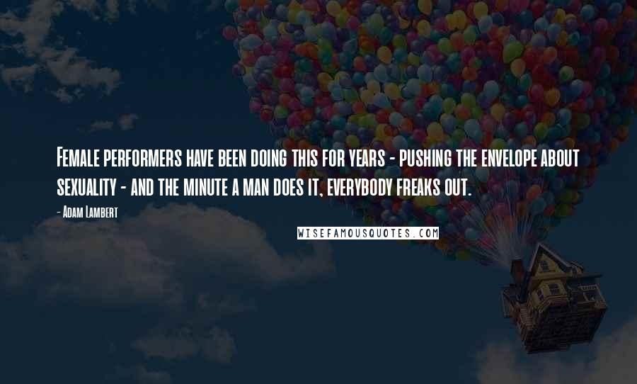 Adam Lambert Quotes: Female performers have been doing this for years - pushing the envelope about sexuality - and the minute a man does it, everybody freaks out.