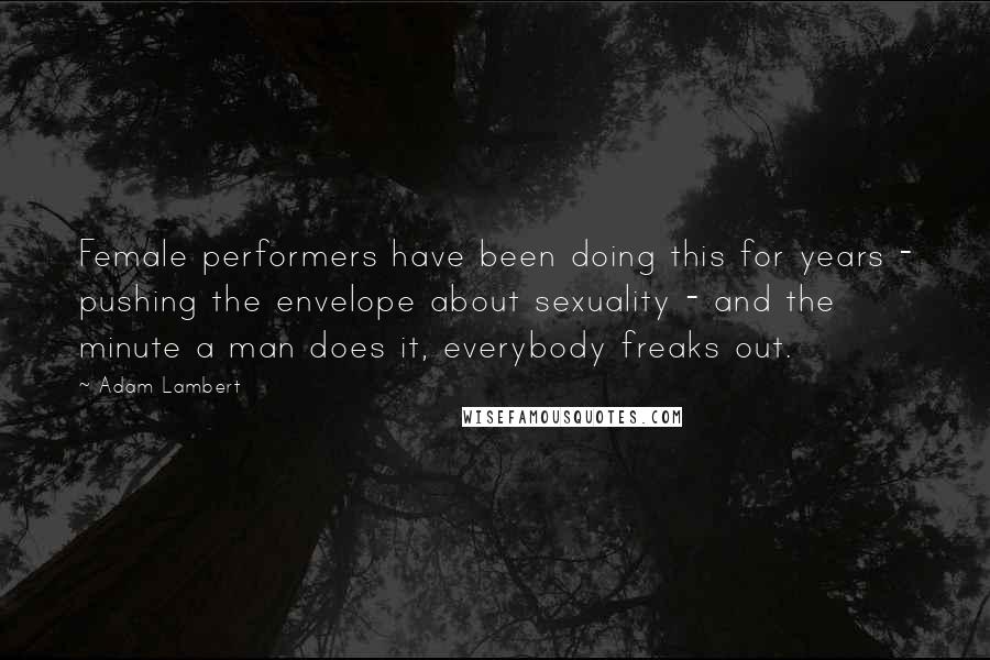 Adam Lambert Quotes: Female performers have been doing this for years - pushing the envelope about sexuality - and the minute a man does it, everybody freaks out.