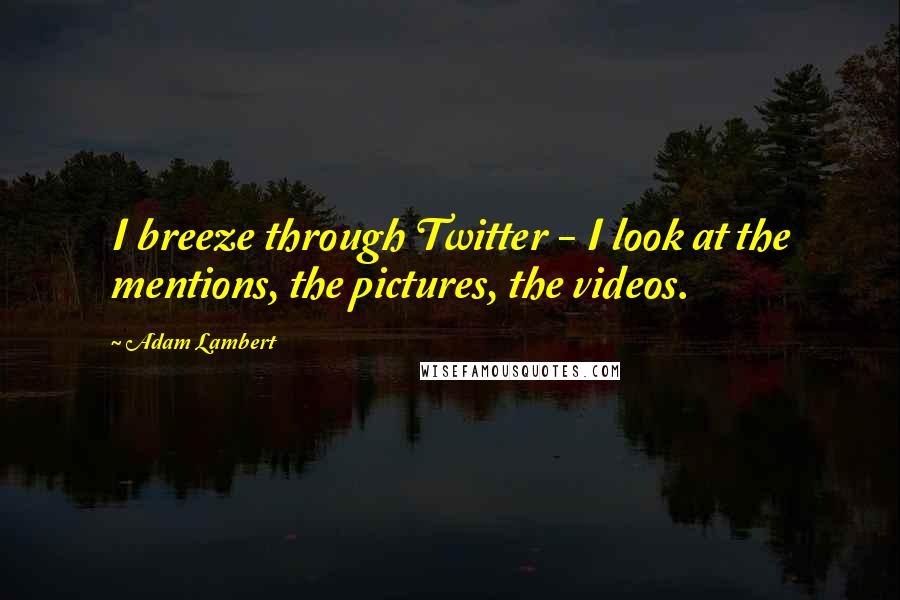 Adam Lambert Quotes: I breeze through Twitter - I look at the mentions, the pictures, the videos.