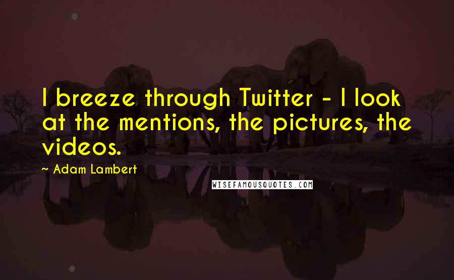 Adam Lambert Quotes: I breeze through Twitter - I look at the mentions, the pictures, the videos.