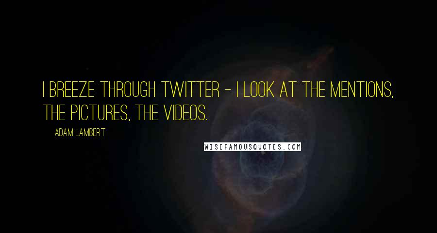 Adam Lambert Quotes: I breeze through Twitter - I look at the mentions, the pictures, the videos.