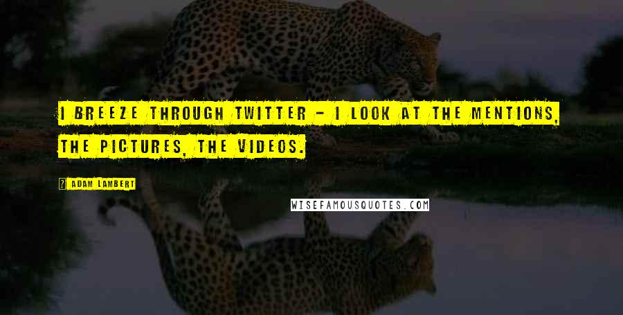 Adam Lambert Quotes: I breeze through Twitter - I look at the mentions, the pictures, the videos.