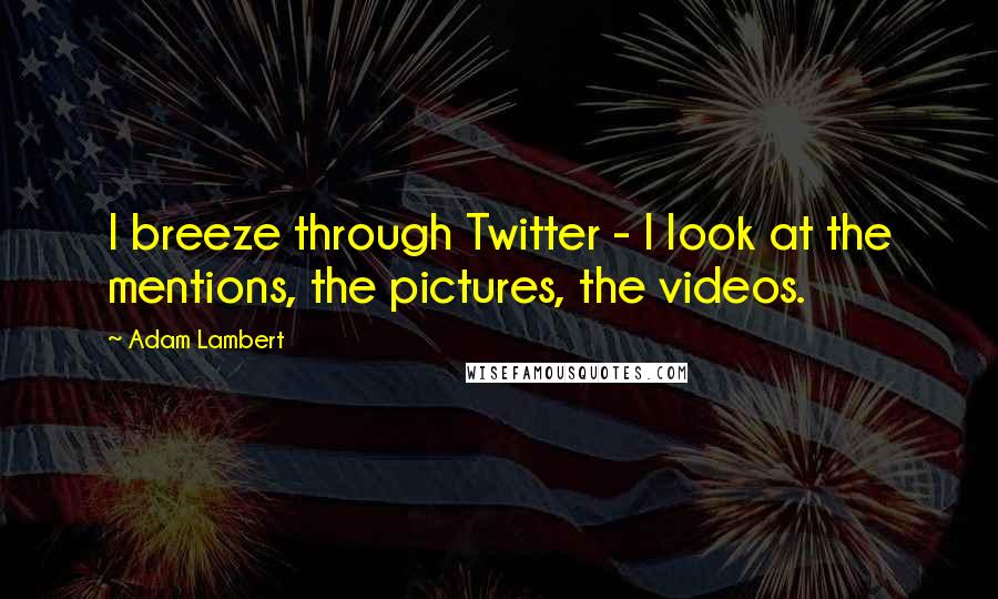 Adam Lambert Quotes: I breeze through Twitter - I look at the mentions, the pictures, the videos.
