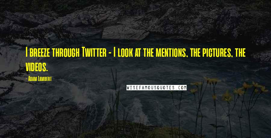 Adam Lambert Quotes: I breeze through Twitter - I look at the mentions, the pictures, the videos.