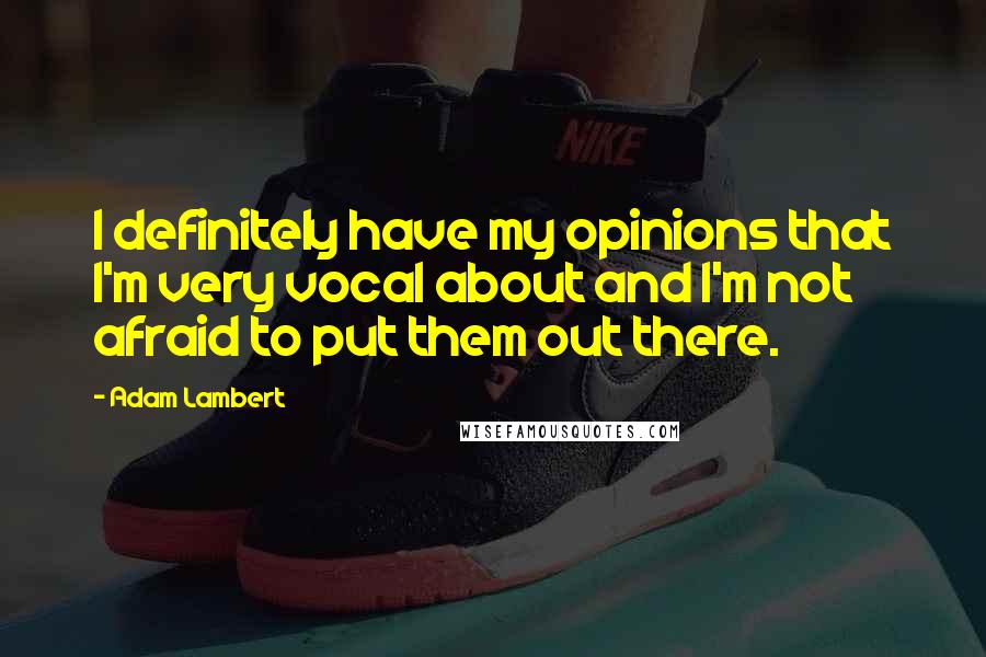 Adam Lambert Quotes: I definitely have my opinions that I'm very vocal about and I'm not afraid to put them out there.