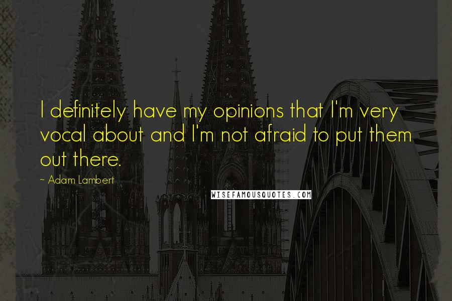 Adam Lambert Quotes: I definitely have my opinions that I'm very vocal about and I'm not afraid to put them out there.