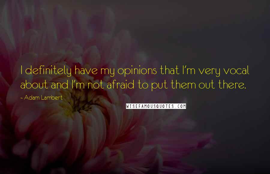 Adam Lambert Quotes: I definitely have my opinions that I'm very vocal about and I'm not afraid to put them out there.