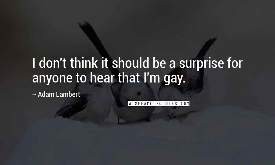 Adam Lambert Quotes: I don't think it should be a surprise for anyone to hear that I'm gay.