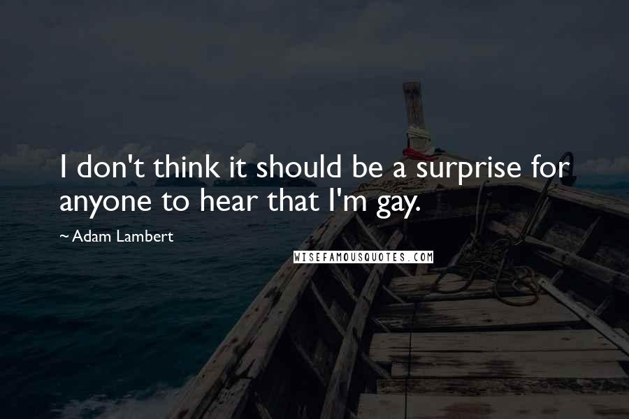 Adam Lambert Quotes: I don't think it should be a surprise for anyone to hear that I'm gay.