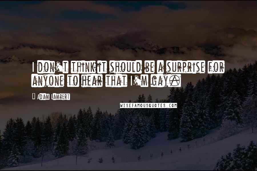 Adam Lambert Quotes: I don't think it should be a surprise for anyone to hear that I'm gay.