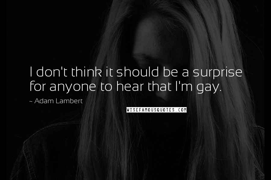 Adam Lambert Quotes: I don't think it should be a surprise for anyone to hear that I'm gay.