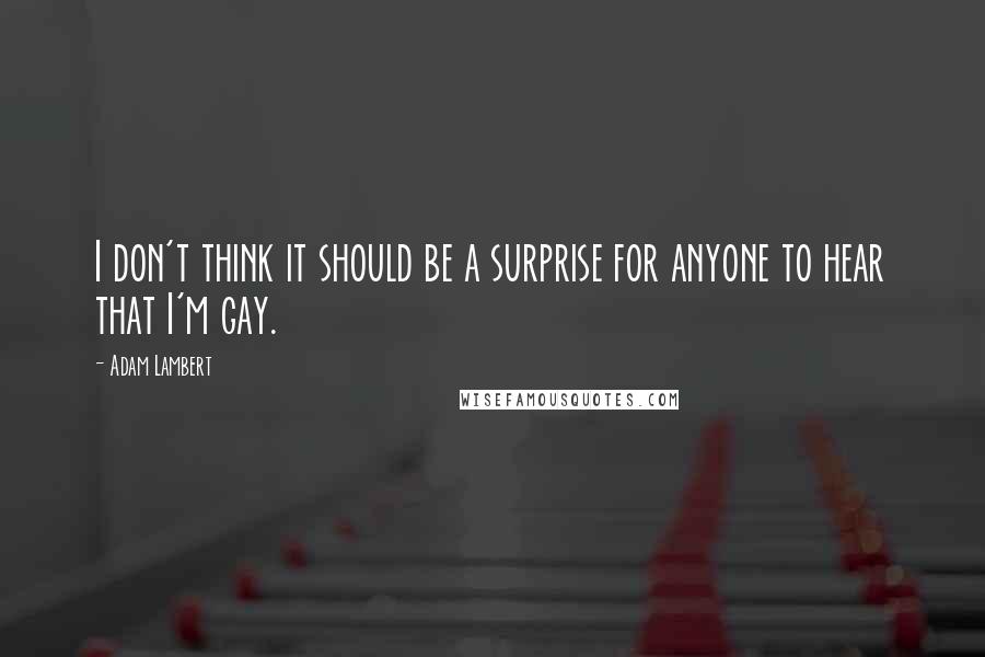 Adam Lambert Quotes: I don't think it should be a surprise for anyone to hear that I'm gay.