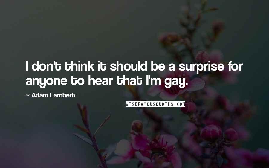 Adam Lambert Quotes: I don't think it should be a surprise for anyone to hear that I'm gay.