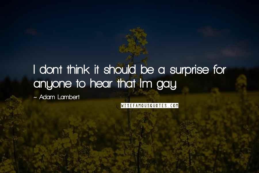 Adam Lambert Quotes: I don't think it should be a surprise for anyone to hear that I'm gay.