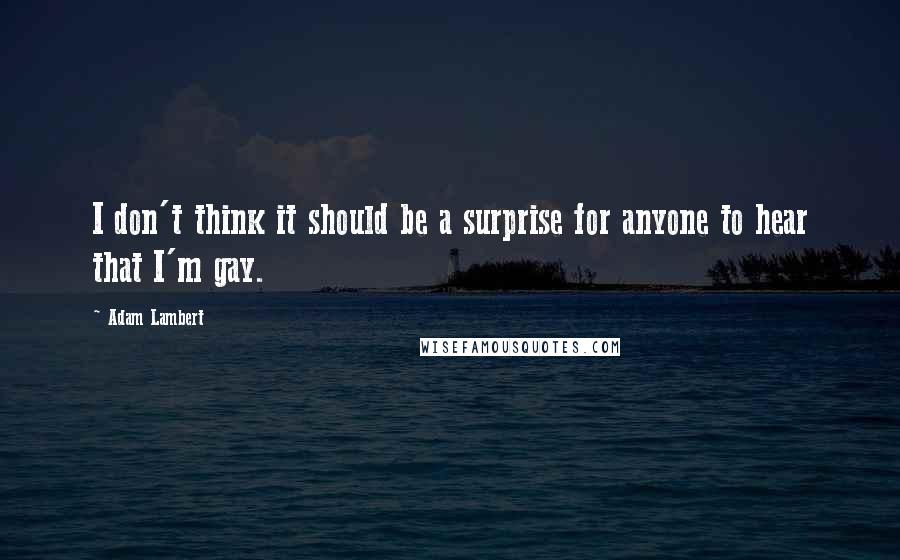Adam Lambert Quotes: I don't think it should be a surprise for anyone to hear that I'm gay.