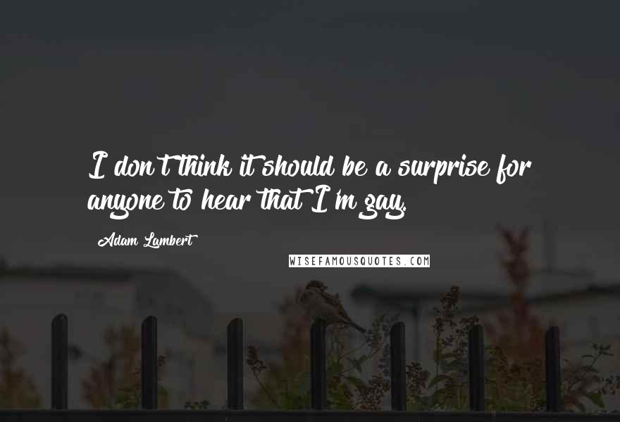 Adam Lambert Quotes: I don't think it should be a surprise for anyone to hear that I'm gay.