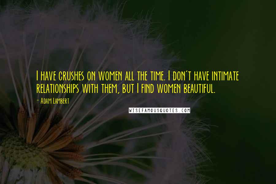 Adam Lambert Quotes: I have crushes on women all the time. I don't have intimate relationships with them, but I find women beautiful.