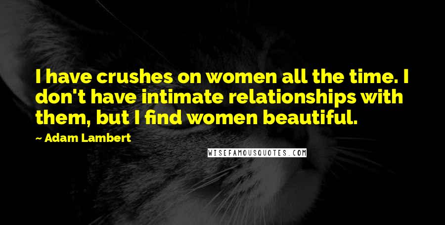 Adam Lambert Quotes: I have crushes on women all the time. I don't have intimate relationships with them, but I find women beautiful.