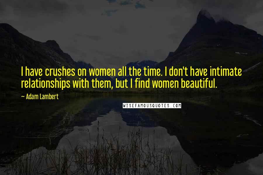 Adam Lambert Quotes: I have crushes on women all the time. I don't have intimate relationships with them, but I find women beautiful.