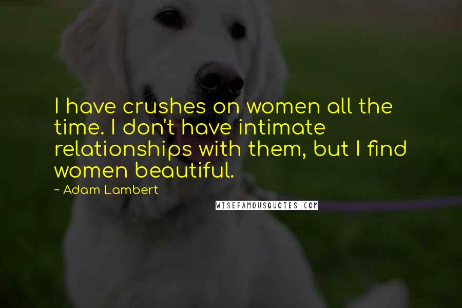 Adam Lambert Quotes: I have crushes on women all the time. I don't have intimate relationships with them, but I find women beautiful.