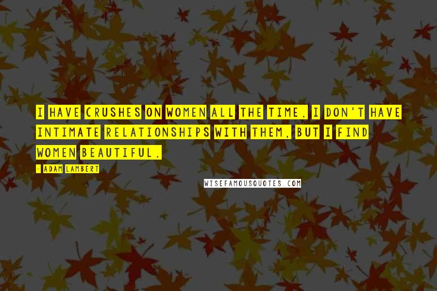 Adam Lambert Quotes: I have crushes on women all the time. I don't have intimate relationships with them, but I find women beautiful.